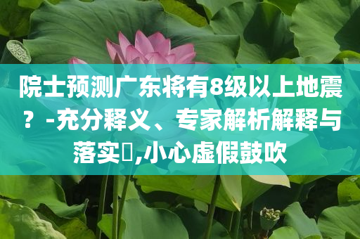 院士預(yù)測廣東將有8級以上地震？-充分釋義、專家解析解釋與落實(shí)?,小心虛假鼓吹