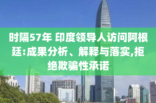 時(shí)隔57年 印度領(lǐng)導(dǎo)人訪問(wèn)阿根廷:成果分析、解釋與落實(shí),拒絕欺騙性承諾