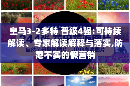 皇馬3-2多特 晉級4強(qiáng):可持續(xù)解讀、專家解讀解釋與落實(shí),防范不實(shí)的假營銷