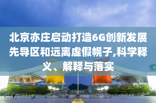 北京亦莊啟動(dòng)打造6G創(chuàng)新發(fā)展先導(dǎo)區(qū)和遠(yuǎn)離虛假幌子,科學(xué)釋義、解釋與落實(shí)