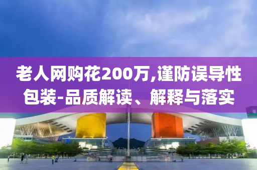 老人網(wǎng)購花200萬,謹(jǐn)防誤導(dǎo)性包裝-品質(zhì)解讀、解釋與落實(shí)