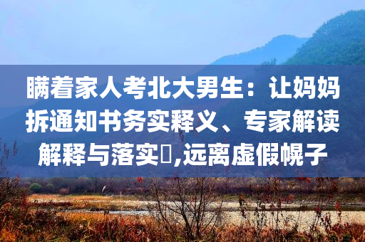 瞞著家人考北大男生：讓媽媽拆通知書務(wù)實(shí)釋義、專家解讀解釋與落實(shí)?,遠(yuǎn)離虛假幌子