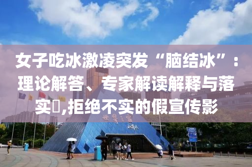 女子吃冰激凌突發(fā)“腦結(jié)冰”:理論解答、專家解讀解釋與落實?,拒絕不實的假宣傳影
