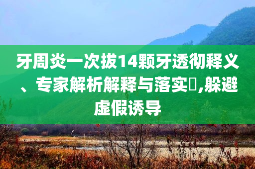 牙周炎一次拔14顆牙透徹釋義、專家解析解釋與落實(shí)?,躲避虛假誘導(dǎo)