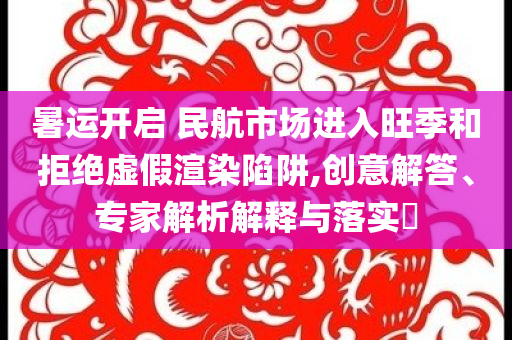 暑運(yùn)開啟 民航市場(chǎng)進(jìn)入旺季和拒絕虛假渲染陷阱,創(chuàng)意解答、專家解析解釋與落實(shí)?