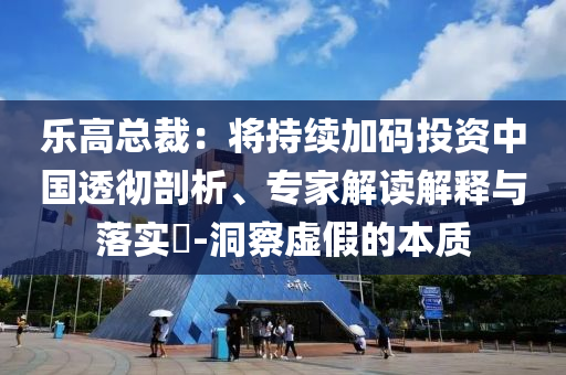 樂高總裁：將持續(xù)加碼投資中國透徹剖析、專家解讀解釋與落實(shí)?-洞察虛假的本質(zhì)