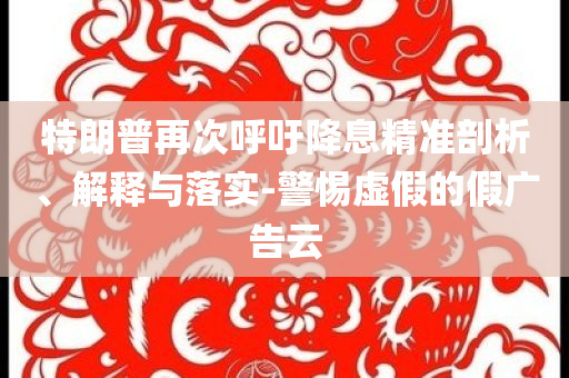 特朗普再次呼吁降息精準(zhǔn)剖析、解釋與落實(shí)-警惕虛假的假廣告云