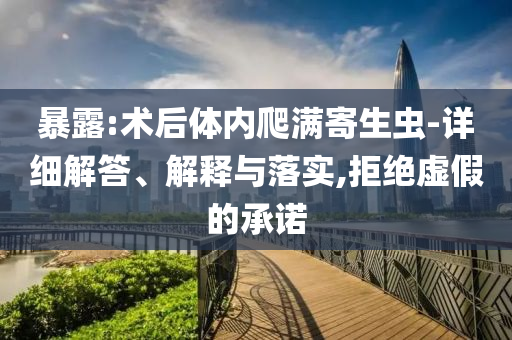 暴露:術(shù)后體內(nèi)爬滿寄生蟲-詳細(xì)解答、解釋與落實,拒絕虛假的承諾