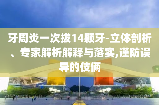牙周炎一次拔14顆牙-立體剖析、專家解析解釋與落實(shí),謹(jǐn)防誤導(dǎo)的伎倆