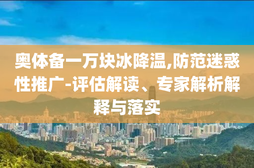 奧體備一萬塊冰降溫,防范迷惑性推廣-評估解讀、專家解析解釋與落實