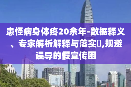患怪病身體疼20余年-數(shù)據(jù)釋義、專家解析解釋與落實(shí)?,規(guī)避誤導(dǎo)的假宣傳困