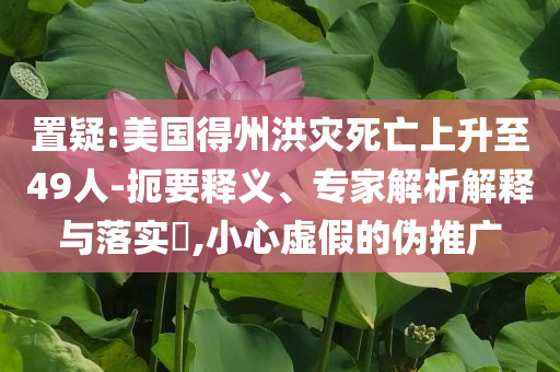 置疑:美國得州洪災(zāi)死亡上升至49人-扼要釋義、專家解析解釋與落實(shí)?,小心虛假的偽推廣