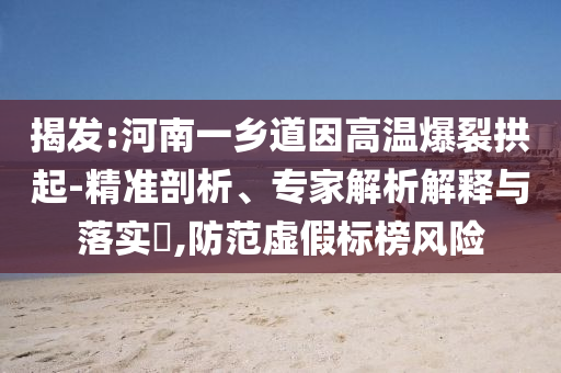 揭發(fā):河南一鄉(xiāng)道因高溫爆裂拱起-精準剖析、專家解析解釋與落實?,防范虛假標榜風險