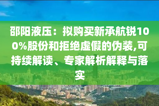 邵陽液壓：擬購買新承航銳100%股份和拒絕虛假的偽裝,可持續(xù)解讀、專家解析解釋與落實