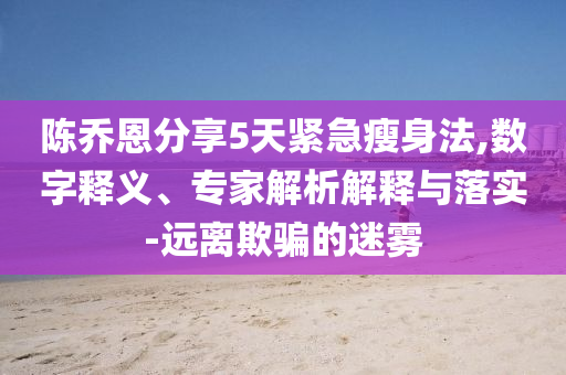 陳喬恩分享5天緊急瘦身法,數(shù)字釋義、專家解析解釋與落實-遠離欺騙的迷霧