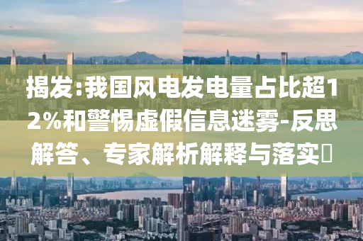 揭發(fā):我國風電發(fā)電量占比超12%和警惕虛假信息迷霧-反思解答、專家解析解釋與落實?