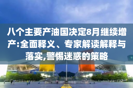 八個主要產(chǎn)油國決定8月繼續(xù)增產(chǎn):全面釋義、專家解讀解釋與落實,警惕迷惑的策略