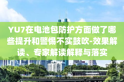 YU7在電池包防護(hù)方面做了哪些提升和警惕不實(shí)鼓吹-效果解讀、專家解讀解釋與落實(shí)