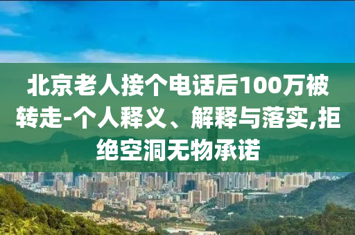 北京老人接個電話后100萬被轉(zhuǎn)走-個人釋義、解釋與落實,拒絕空洞無物承諾