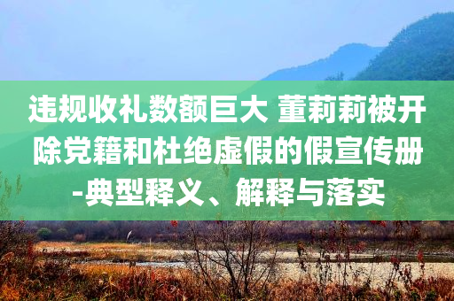 違規(guī)收禮數(shù)額巨大 董莉莉被開除黨籍和杜絕虛假的假宣傳冊-典型釋義、解釋與落實