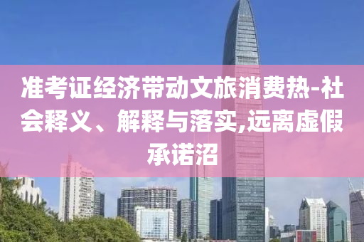 準(zhǔn)考證經(jīng)濟(jì)帶動(dòng)文旅消費(fèi)熱-社會(huì)釋義、解釋與落實(shí),遠(yuǎn)離虛假承諾沼