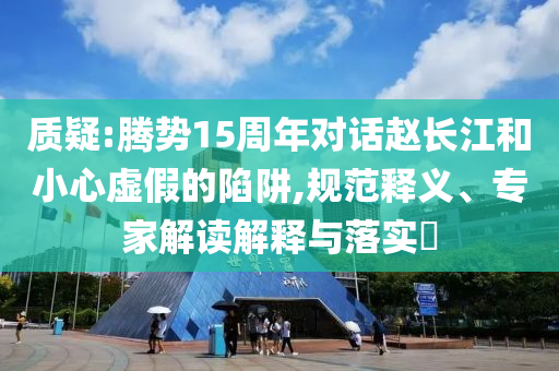 質(zhì)疑:騰勢(shì)15周年對(duì)話趙長(zhǎng)江和小心虛假的陷阱,規(guī)范釋義、專家解讀解釋與落實(shí)?