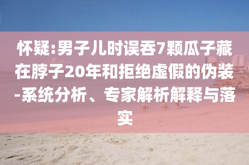 懷疑:男子兒時(shí)誤吞7顆瓜子藏在脖子20年和拒絕虛假的偽裝-系統(tǒng)分析、專家解析解釋與落實(shí)