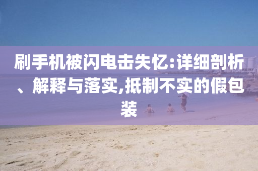 刷手機(jī)被閃電擊失憶:詳細(xì)剖析、解釋與落實(shí),抵制不實(shí)的假包裝