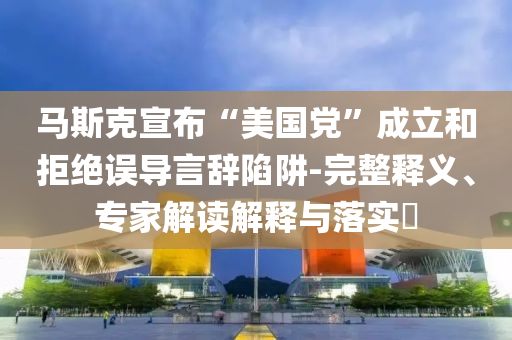 馬斯克宣布“美國(guó)黨”成立和拒絕誤導(dǎo)言辭陷阱-完整釋義、專(zhuān)家解讀解釋與落實(shí)?