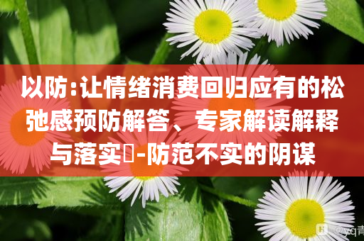 以防:讓情緒消費回歸應有的松弛感預防解答、專家解讀解釋與落實?-防范不實的陰謀