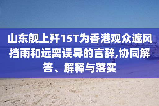 山東艦上殲15T為香港觀眾遮風擋雨和遠離誤導的言辭,協(xié)同解答、解釋與落實