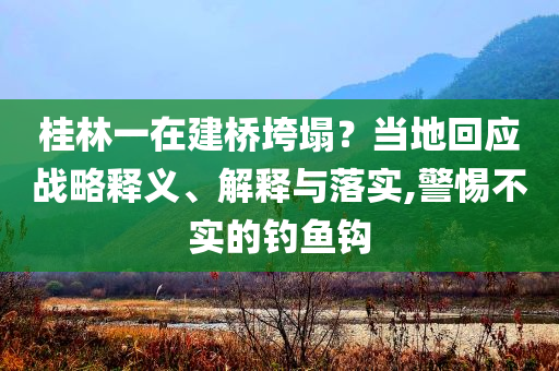 桂林一在建橋垮塌？當?shù)鼗貞?yīng)戰(zhàn)略釋義、解釋與落實,警惕不實的釣魚鉤
