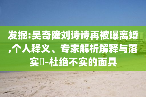 發(fā)掘:吳奇隆劉詩(shī)詩(shī)再被曝離婚,個(gè)人釋義、專(zhuān)家解析解釋與落實(shí)?-杜絕不實(shí)的面具
