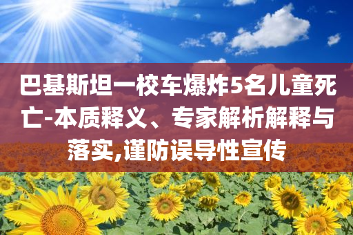 巴基斯坦一校車爆炸5名兒童死亡-本質(zhì)釋義、專家解析解釋與落實(shí),謹(jǐn)防誤導(dǎo)性宣傳