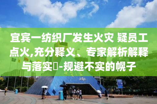 宜賓一紡織廠發(fā)生火災(zāi) 疑員工點(diǎn)火,充分釋義、專家解析解釋與落實(shí)?-規(guī)避不實(shí)的幌子