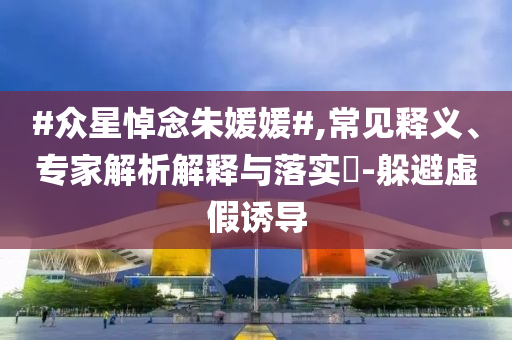 #眾星悼念朱媛媛#,常見釋義、專家解析解釋與落實(shí)?-躲避虛假誘導(dǎo)