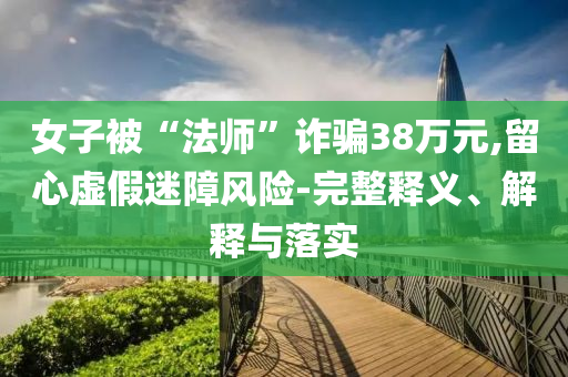 女子被“法師”詐騙38萬(wàn)元,留心虛假迷障風(fēng)險(xiǎn)-完整釋義、解釋與落實(shí)