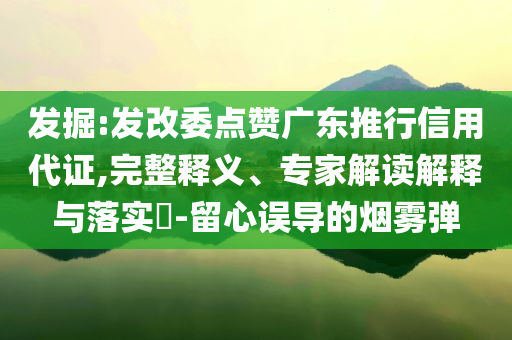 發(fā)掘:發(fā)改委點(diǎn)贊廣東推行信用代證,完整釋義、專家解讀解釋與落實(shí)?-留心誤導(dǎo)的煙霧彈