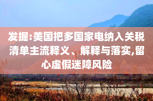 發(fā)掘:美國(guó)把多國(guó)家電納入關(guān)稅清單主流釋義、解釋與落實(shí),留心虛假迷障風(fēng)險(xiǎn)