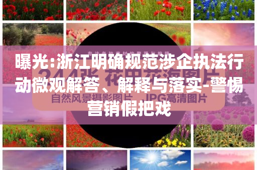 曝光:浙江明確規(guī)范涉企執(zhí)法行動微觀解答、解釋與落實-警惕營銷假把戲