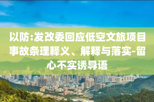 以防:發(fā)改委回應低空文旅項目事故條理釋義、解釋與落實-留心不實誘導語