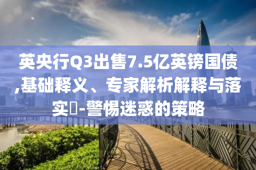 英央行Q3出售7.5億英鎊國(guó)債,基礎(chǔ)釋義、專(zhuān)家解析解釋與落實(shí)?-警惕迷惑的策略