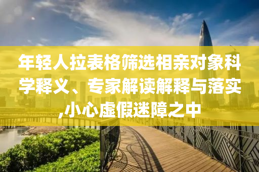 年輕人拉表格篩選相親對象科學(xué)釋義、專家解讀解釋與落實,小心虛假迷障之中