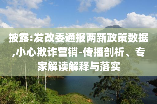 披露:發(fā)改委通報兩新政策數(shù)據(jù),小心欺詐營銷-傳播剖析、專家解讀解釋與落實