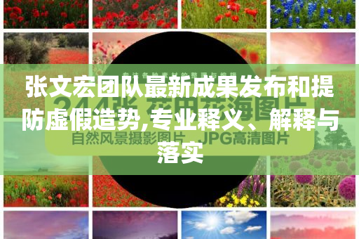 張文宏團(tuán)隊最新成果發(fā)布和提防虛假造勢,專業(yè)釋義、解釋與落實
