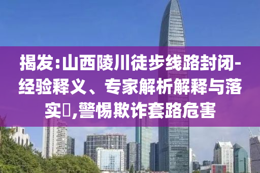 揭發(fā):山西陵川徒步線路封閉-經(jīng)驗釋義、專家解析解釋與落實?,警惕欺詐套路危害