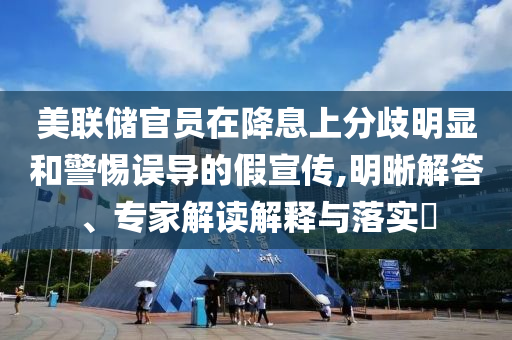 美聯(lián)儲(chǔ)官員在降息上分歧明顯和警惕誤導(dǎo)的假宣傳,明晰解答、專家解讀解釋與落實(shí)?