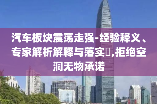 汽車板塊震蕩走強(qiáng)-經(jīng)驗(yàn)釋義、專家解析解釋與落實(shí)?,拒絕空洞無物承諾