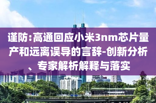 謹(jǐn)防:高通回應(yīng)小米3nm芯片量產(chǎn)和遠(yuǎn)離誤導(dǎo)的言辭-創(chuàng)新分析、專家解析解釋與落實(shí)