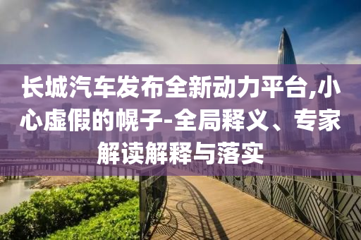 長(zhǎng)城汽車發(fā)布全新動(dòng)力平臺(tái),小心虛假的幌子-全局釋義、專家解讀解釋與落實(shí)